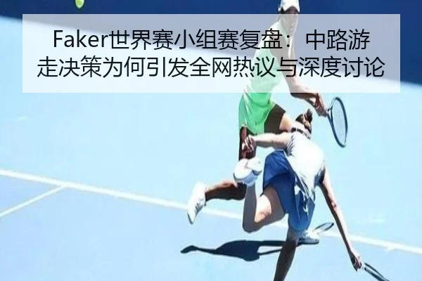 Faker世界赛小组赛复盘：中路游走决策为何引发全网热议与深度讨论（MILAN.COM）