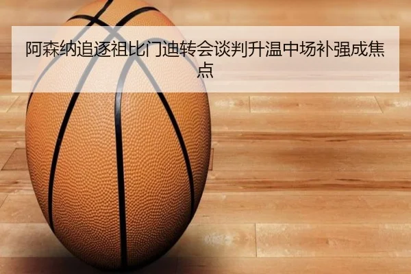 阿森纳追逐祖比门迪转会谈判升温中场补强成焦点（MILAN.COM）